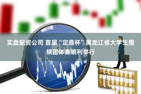 实盘配资公司 首届“定鼎杯”黑龙江省大学生围棋团体赛顺利举行