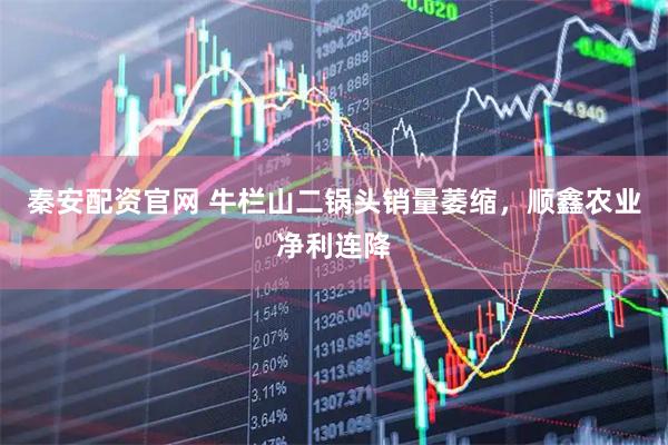 秦安配资官网 牛栏山二锅头销量萎缩，顺鑫农业净利连降