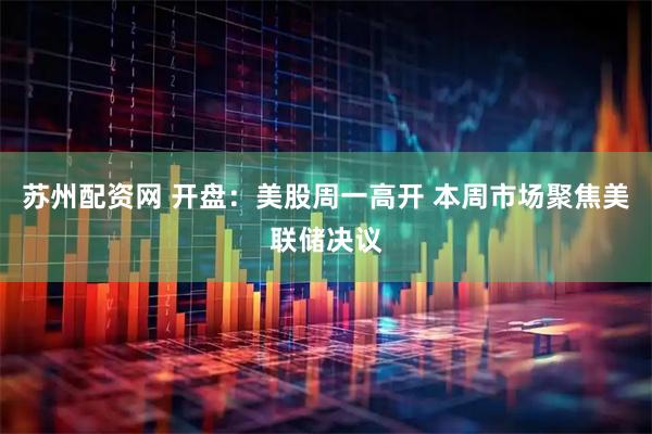 苏州配资网 开盘：美股周一高开 本周市场聚焦美联储决议