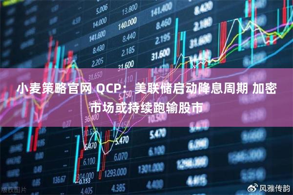 小麦策略官网 QCP：美联储启动降息周期 加密市场或持续跑输股市