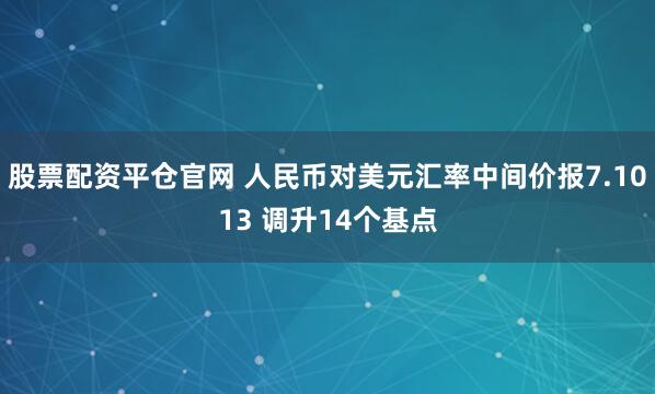 股票配资平仓官网 人民币对美元汇率中间价报7.1013 调升14个基点