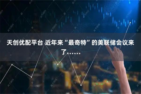 天创优配平台 近年来“最奇特”的美联储会议来了……