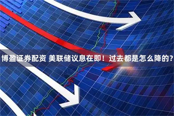 博盈证券配资 美联储议息在即！过去都是怎么降的？