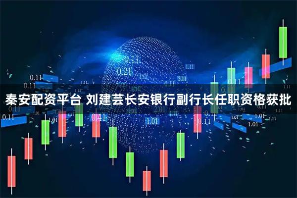 秦安配资平台 刘建芸长安银行副行长任职资格获批