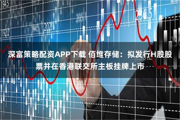深富策略配资APP下载 佰维存储：拟发行H股股票并在香港联交所主板挂牌上市