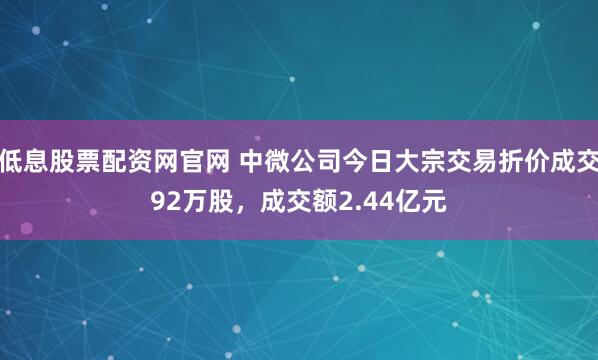 低息股票配资网官网 中微公司今日大宗交易折价成交92万股，成交额2.44亿元