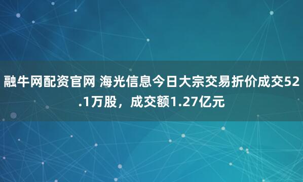 融牛网配资官网 海光信息今日大宗交易折价成交52.1万股，成交额1.27亿元