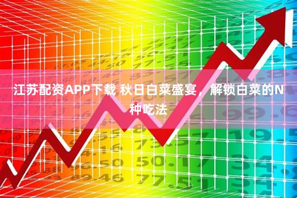 江苏配资APP下载 秋日白菜盛宴，解锁白菜的N种吃法