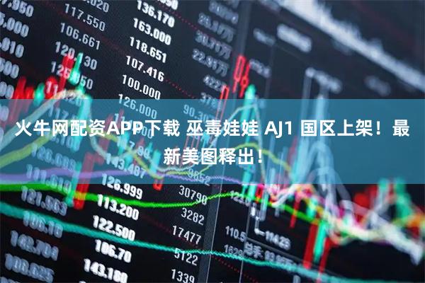 火牛网配资APP下载 巫毒娃娃 AJ1 国区上架！最新美图释出！