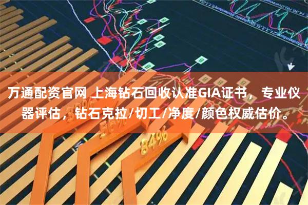 万通配资官网 上海钻石回收认准GIA证书，专业仪器评估，钻石克拉/切工/净度/颜色权威估价。