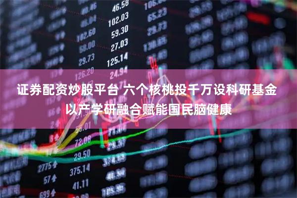 证券配资炒股平台 六个核桃投千万设科研基金 以产学研融合赋能国民脑健康