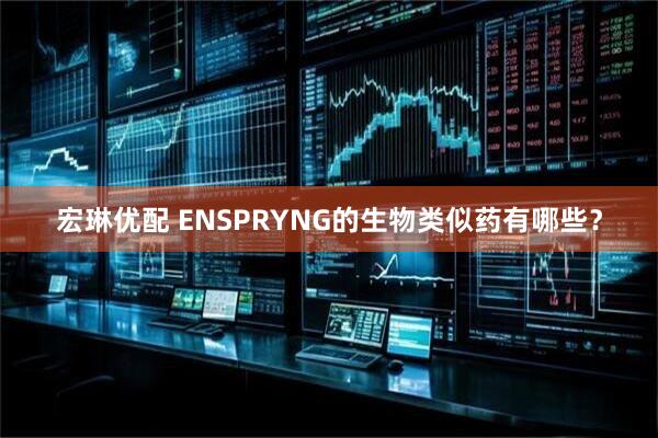 宏琳优配 ENSPRYNG的生物类似药有哪些？