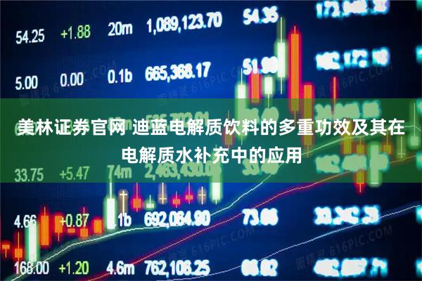 美林证券官网 迪蓝电解质饮料的多重功效及其在电解质水补充中的应用