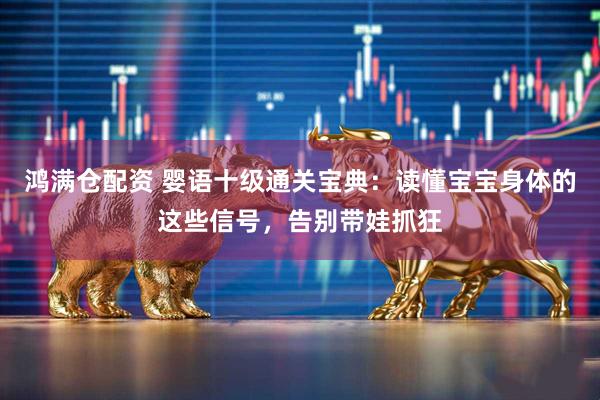 鸿满仓配资 婴语十级通关宝典：读懂宝宝身体的这些信号，告别带娃抓狂