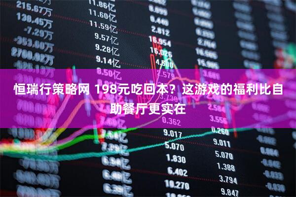恒瑞行策略网 198元吃回本？这游戏的福利比自助餐厅更实在