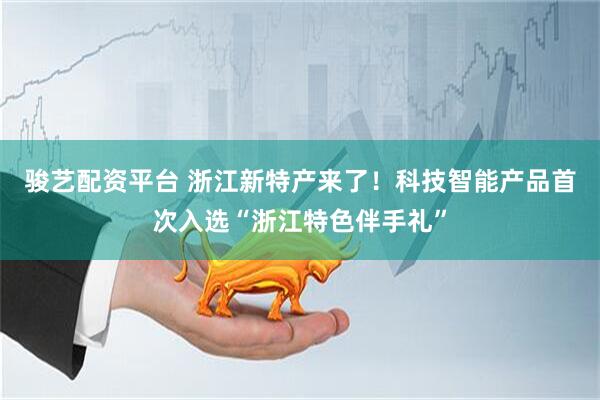 骏艺配资平台 浙江新特产来了！科技智能产品首次入选“浙江特色伴手礼”