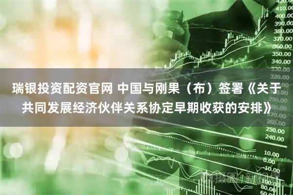 瑞银投资配资官网 中国与刚果（布）签署《关于共同发展经济伙伴关系协定早期收获的安排》