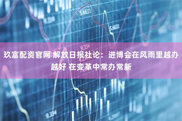 玖富配资官网 解放日报社论：进博会在风雨里越办越好 在变革中常办常新