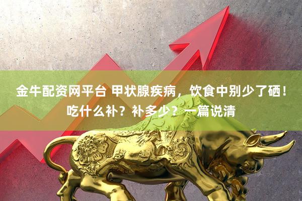 金牛配资网平台 甲状腺疾病，饮食中别少了硒！吃什么补？补多少？一篇说清