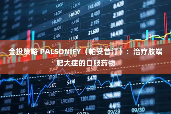 金投策略 PALSONIFY（帕妥昔汀）：治疗肢端肥大症的口服药物