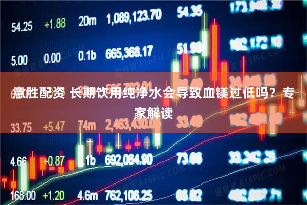意胜配资 长期饮用纯净水会导致血镁过低吗？专家解读