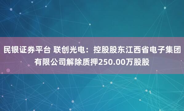 民银证券平台 联创光电：控股股东江西省电子集团有限公司解除质押250.00万股股