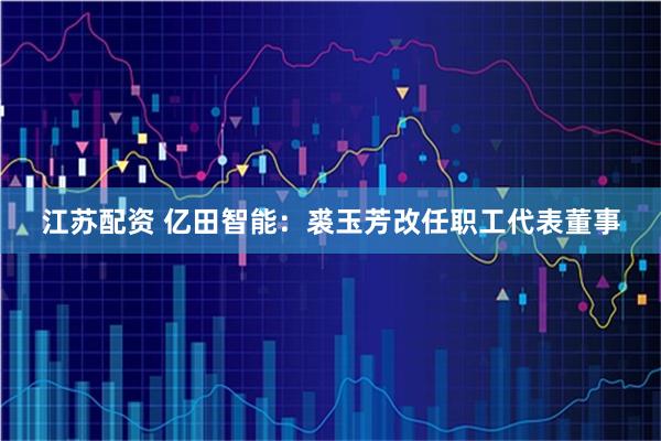 江苏配资 亿田智能：裘玉芳改任职工代表董事