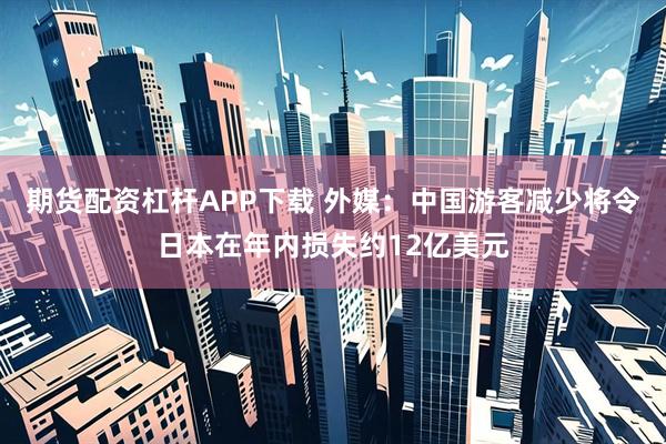 期货配资杠杆APP下载 外媒：中国游客减少将令日本在年内损失约12亿美元