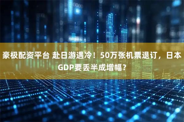 豪极配资平台 赴日游遇冷！50万张机票退订，日本GDP要丢半成增幅？