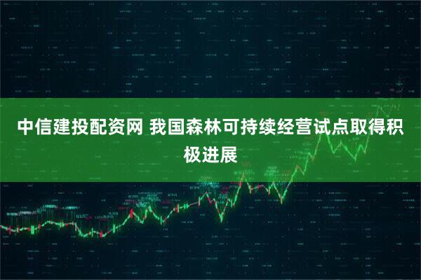 中信建投配资网 我国森林可持续经营试点取得积极进展