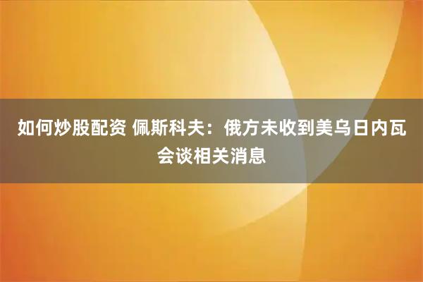 如何炒股配资 佩斯科夫：俄方未收到美乌日内瓦会谈相关消息