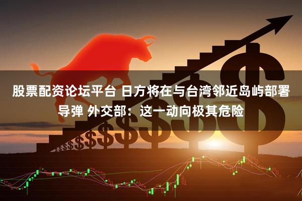 股票配资论坛平台 日方将在与台湾邻近岛屿部署导弹 外交部：这一动向极其危险