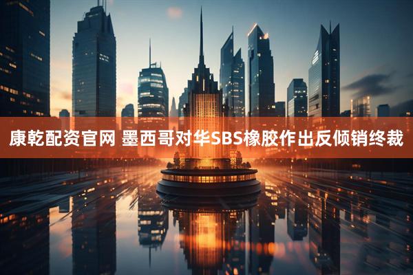 康乾配资官网 墨西哥对华SBS橡胶作出反倾销终裁