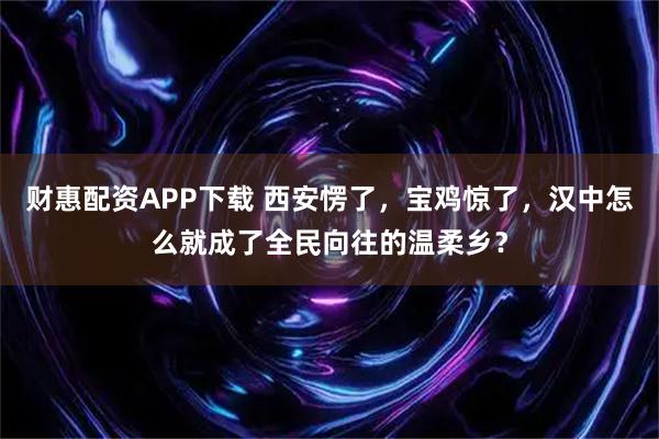 财惠配资APP下载 西安愣了，宝鸡惊了，汉中怎么就成了全民向往的温柔乡？