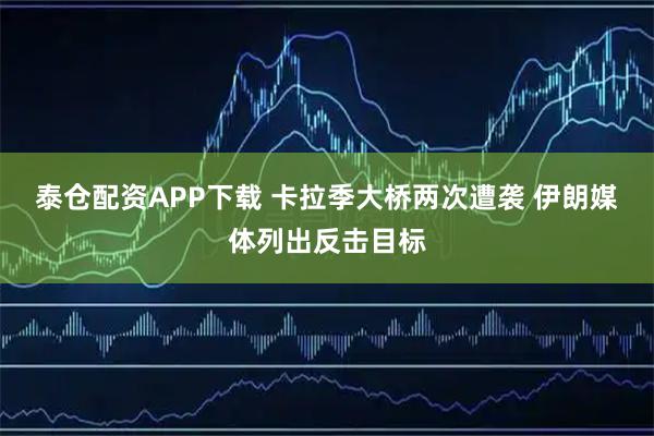 泰仓配资APP下载 卡拉季大桥两次遭袭 伊朗媒体列出反击目标