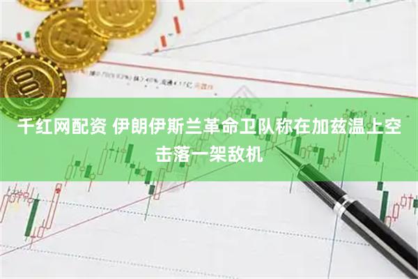 千红网配资 伊朗伊斯兰革命卫队称在加兹温上空击落一架敌机
