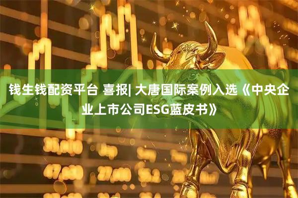 钱生钱配资平台 喜报| 大唐国际案例入选《中央企业上市公司ESG蓝皮书》