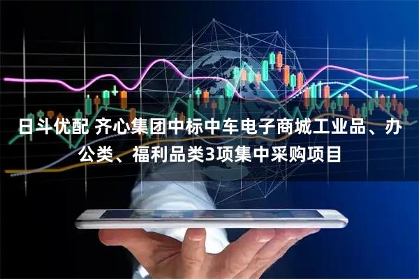 日斗优配 齐心集团中标中车电子商城工业品、办公类、福利品类3项集中采购项目
