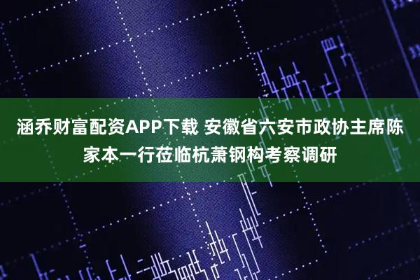 涵乔财富配资APP下载 安徽省六安市政协主席陈家本一行莅临杭萧钢构考察调研