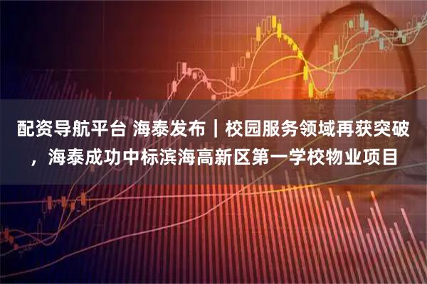 配资导航平台 海泰发布｜校园服务领域再获突破，海泰成功中标滨海高新区第一学校物业项目