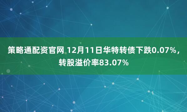 策略通配资官网 12月11日华特转债下跌0.07%，转股溢价率83.07%