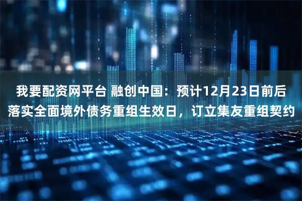 我要配资网平台 融创中国：预计12月23日前后落实全面境外债务重组生效日，订立集友重组契约