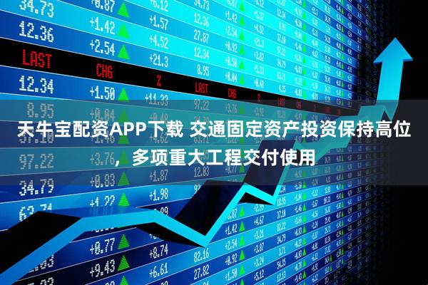 天牛宝配资APP下载 交通固定资产投资保持高位，多项重大工程交付使用