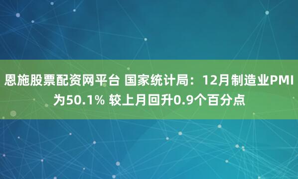 恩施股票配资网平台 国家统计局：12月制造业PMI为50.1% 较上月回升0.9个百分点