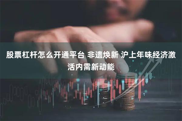 股票杠杆怎么开通平台 非遗焕新 沪上年味经济激活内需新动能
