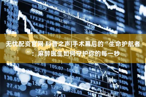 无忧配资官网 科普之声|手术幕后的“生命护航者”：麻醉医生如何守护你的每一秒