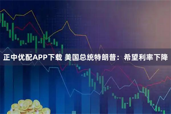 正中优配APP下载 美国总统特朗普：希望利率下降