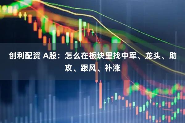 创利配资 A股：怎么在板块里找中军、龙头、助攻、跟风、补涨