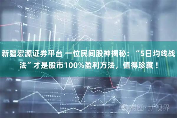 新疆宏源证券平台 一位民间股神揭秘：“5日均线战法”才是股市100%盈利方法，值得珍藏 !