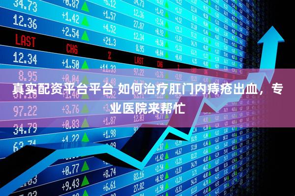 真实配资平台平台 如何治疗肛门内痔疮出血，专业医院来帮忙